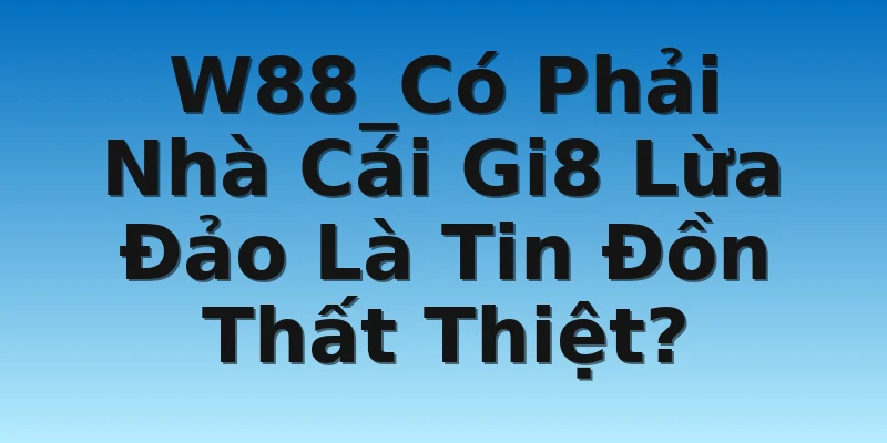 W88_Có Phải Nhà Cái Gi8 Lừa Đảo Là Tin Đồn Thất Thiệt?