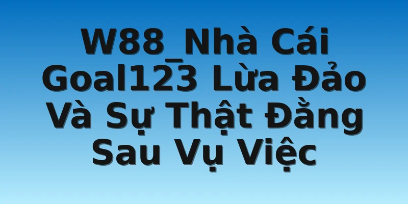 W88_Nhà Cái Goal123 Lừa Đảo Và Sự Thật Đằng Sau Vụ Việc