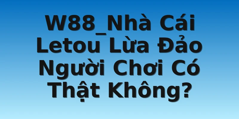 W88_Nhà Cái Letou Lừa Đảo Người Chơi Có Thật Không?