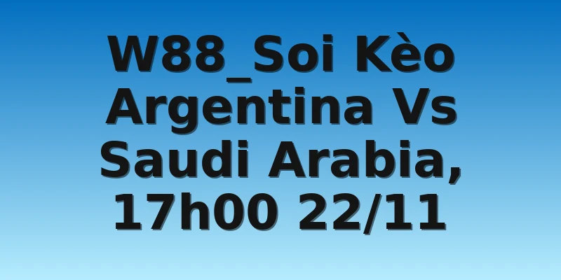 W88_Soi Kèo Argentina Vs Saudi Arabia, 17h00 22/11