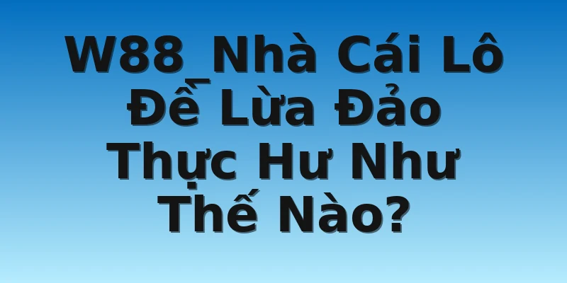 W88_Nhà Cái Lô Đề Lừa Đảo Thực Hư Như Thế Nào?