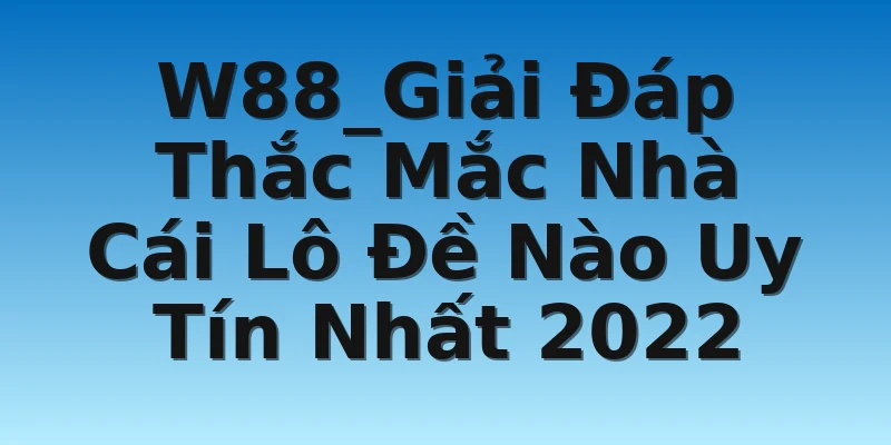 W88_Giải Đáp Thắc Mắc Nhà Cái Lô Đề Nào Uy Tín Nhất 2022