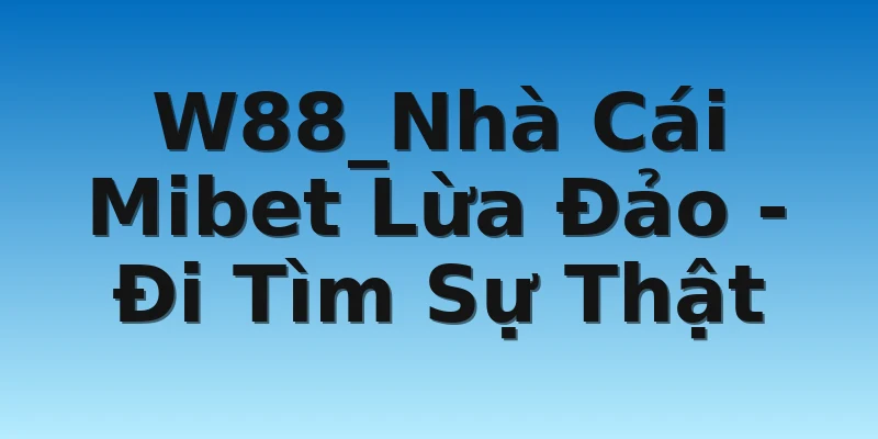 W88_Nhà Cái Mibet Lừa Đảo - Đi Tìm Sự Thật