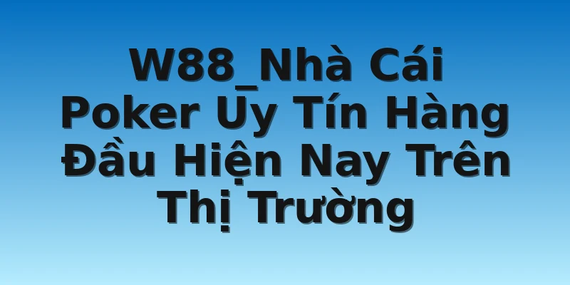 W88_Nhà Cái Poker Uy Tín Hàng Đầu Hiện Nay Trên Thị Trường