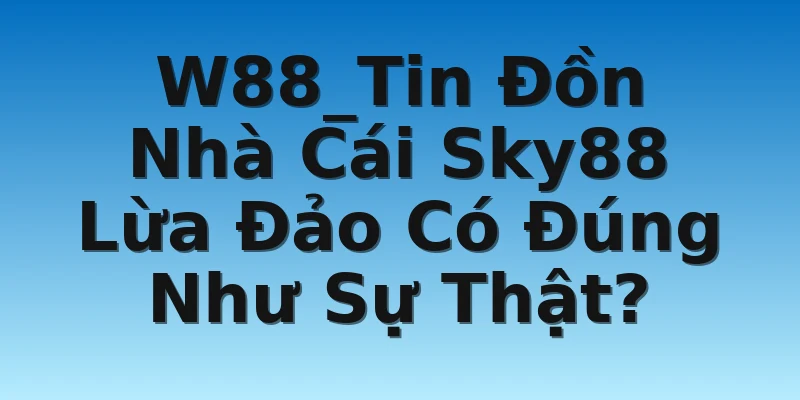 W88_Tin Đồn Nhà Cái Sky88 Lừa Đảo Có Đúng Như Sự Thật?