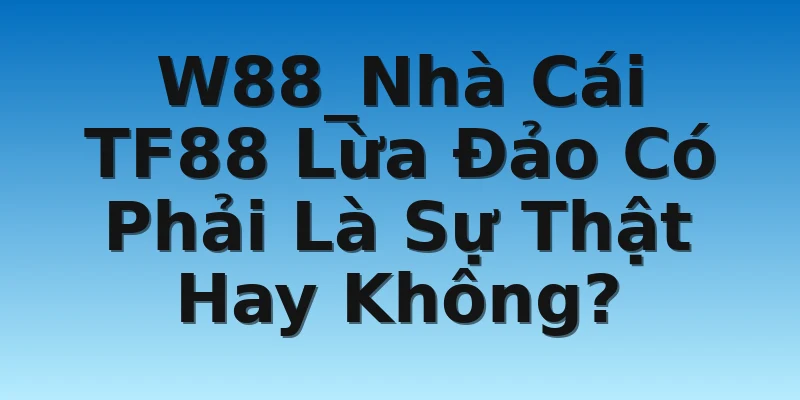 W88_Nhà Cái TF88 Lừa Đảo Có Phải Là Sự Thật Hay Không?