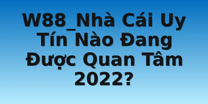 W88_Nhà Cái Uy Tín Nào Đang Được Quan Tâm 2022?