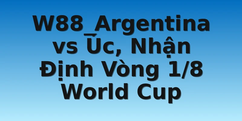 W88_Argentina vs Úc, Nhận Định Vòng 1/8 World Cup
