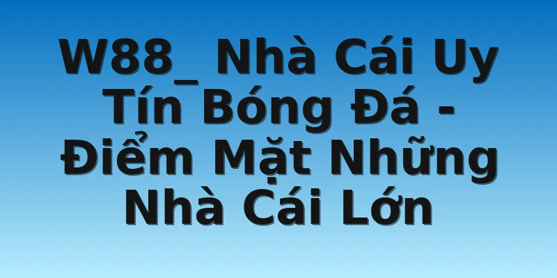 W88_ Nhà Cái Uy Tín Bóng Đá - Điểm Mặt Những Nhà Cái Lớn