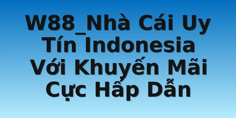 W88_Nhà Cái Uy Tín Indonesia Với Khuyến Mãi Cực Hấp Dẫn