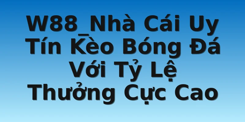 W88_Nhà Cái Uy Tín Kèo Bóng Đá Với Tỷ Lệ Thưởng Cực Cao