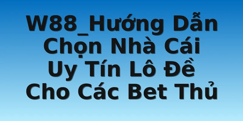 W88_Hướng Dẫn Chọn Nhà Cái Uy Tín Lô Đề Cho Các Bet Thủ