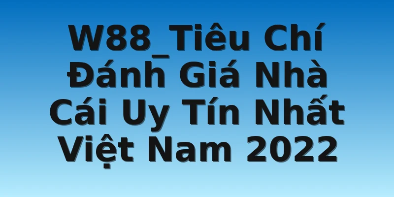 W88_Tiêu Chí Đánh Giá Nhà Cái Uy Tín Nhất Việt Nam 2022