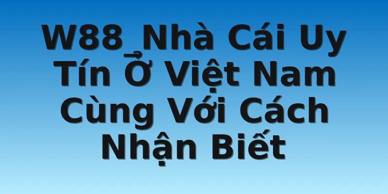 W88_Nhà Cái Uy Tín Ở Việt Nam Cùng Với Cách Nhận Biết