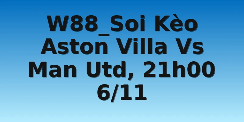 W88_Soi Kèo Aston Villa Vs Man Utd, 21h00 6/11