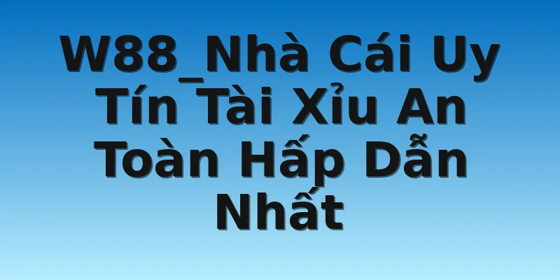 W88_Nhà Cái Uy Tín Tài Xỉu An Toàn Hấp Dẫn Nhất