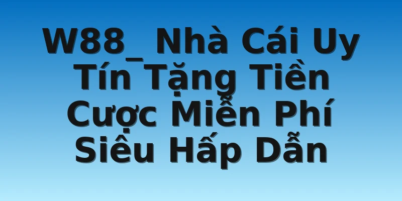 W88_ Nhà Cái Uy Tín Tặng Tiền Cược Miễn Phí Siêu Hấp Dẫn