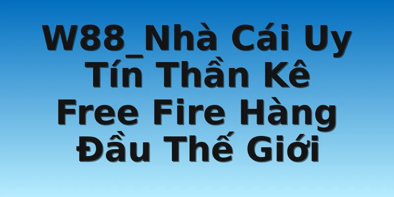 W88_Nhà Cái Uy Tín Thần Kê Free Fire Hàng Đầu Thế Giới