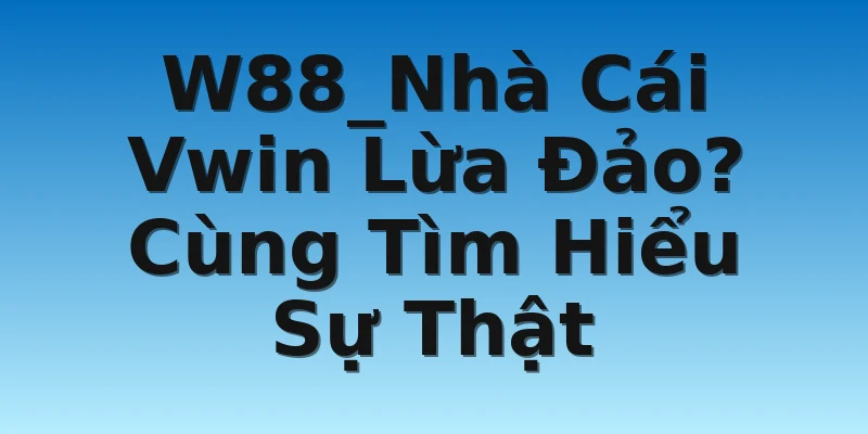 W88_Nhà Cái Vwin Lừa Đảo? Cùng Tìm Hiểu Sự Thật