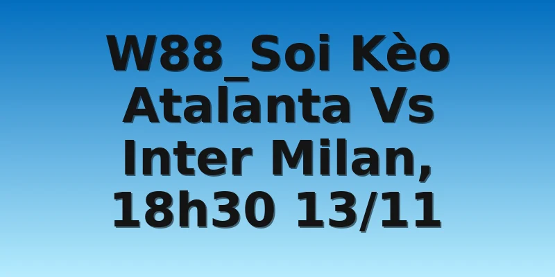 W88_Soi Kèo Atalanta Vs Inter Milan, 18h30 13/11