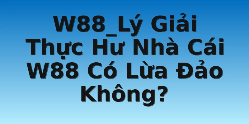 W88_Lý Giải Thực Hư Nhà Cái W88 Có Lừa Đảo Không?