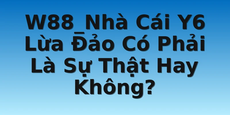 W88_Nhà Cái Y6 Lừa Đảo Có Phải Là Sự Thật Hay Không?