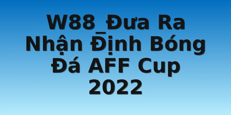 W88_Đưa Ra Nhận Định Bóng Đá AFF Cup 2022