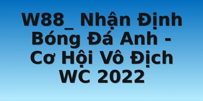 W88_ Nhận Định Bóng Đá Anh - Cơ Hội Vô Địch WC 2022