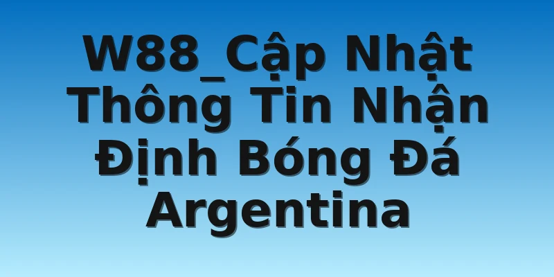W88_Cập Nhật Thông Tin Nhận Định Bóng Đá Argentina