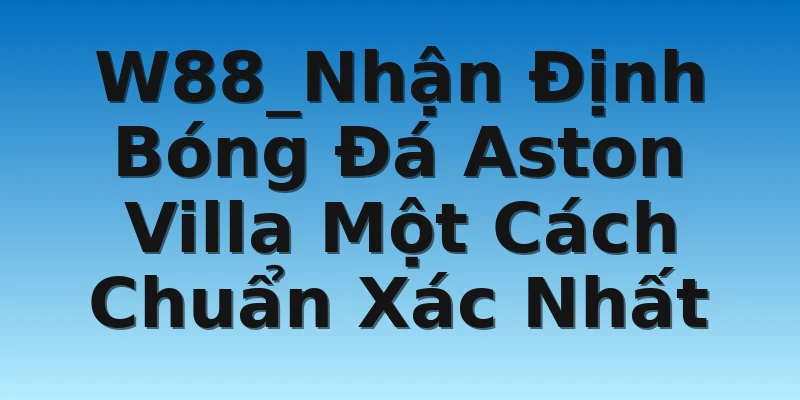 W88_Nhận Định Bóng Đá Aston Villa Một Cách Chuẩn Xác Nhất