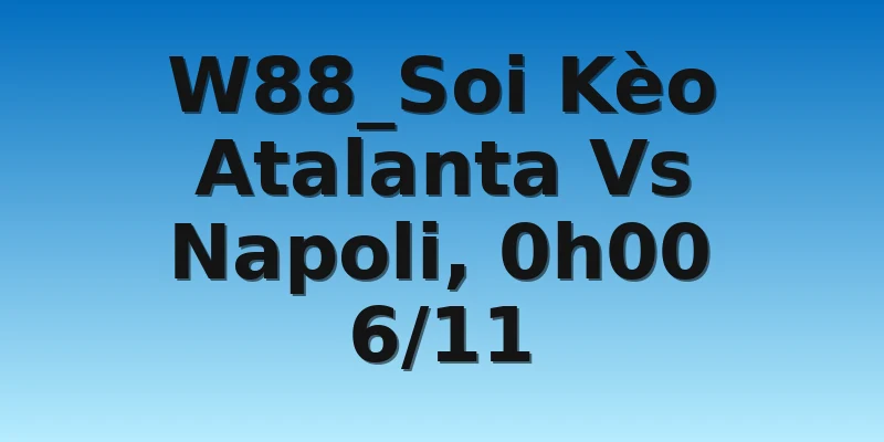 W88_Soi Kèo Atalanta Vs Napoli, 0h00 6/11