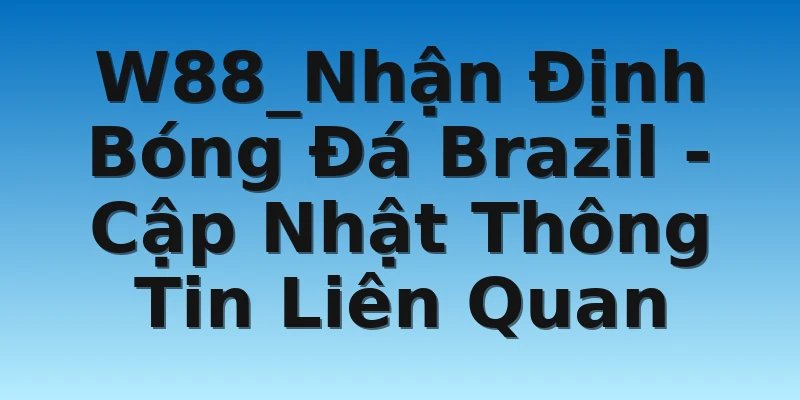 W88_Nhận Định Bóng Đá Brazil - Cập Nhật Thông Tin Liên Quan