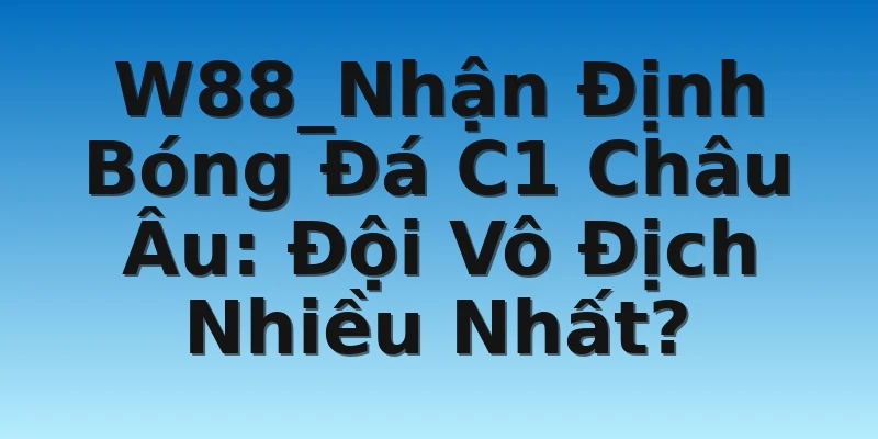 W88_Nhận Định Bóng Đá C1 Châu Âu: Đội Vô Địch Nhiều Nhất?