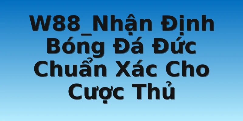 W88_Nhận Định Bóng Đá Đức Chuẩn Xác Cho Cược Thủ