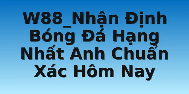 W88_Nhận Định Bóng Đá Hạng Nhất Anh Chuẩn Xác Hôm Nay
