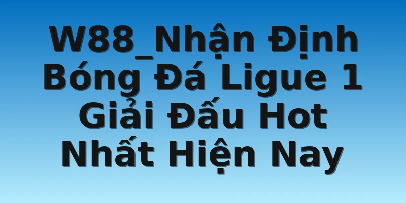 W88_Nhận Định Bóng Đá Ligue 1 Giải Đấu Hot Nhất Hiện Nay