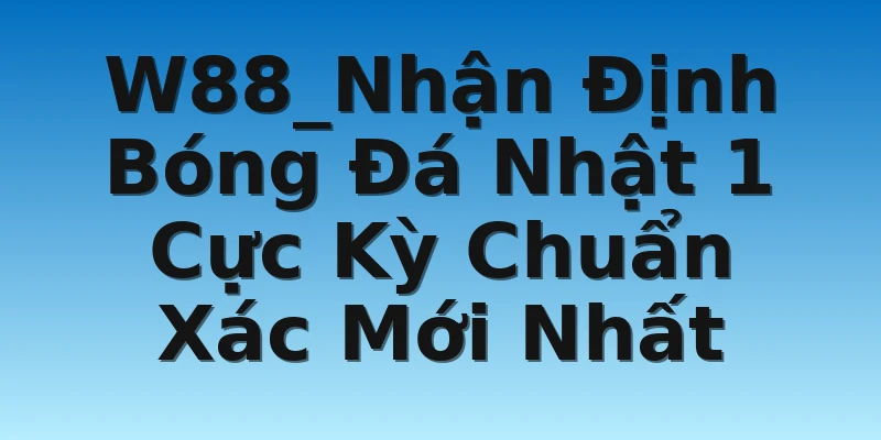 W88_Nhận Định Bóng Đá Nhật 1 Cực Kỳ Chuẩn Xác Mới Nhất