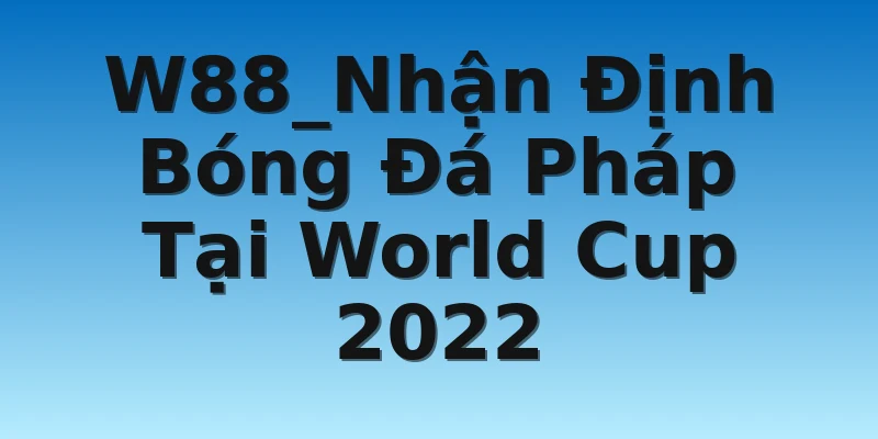 W88_Nhận Định Bóng Đá Pháp Tại World Cup 2022