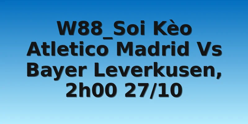 W88_Soi Kèo Atletico Madrid Vs Bayer Leverkusen, 2h00 27/10