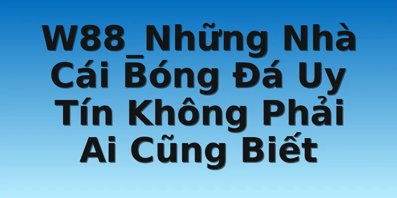 W88_Những Nhà Cái Bóng Đá Uy Tín Không Phải Ai Cũng Biết