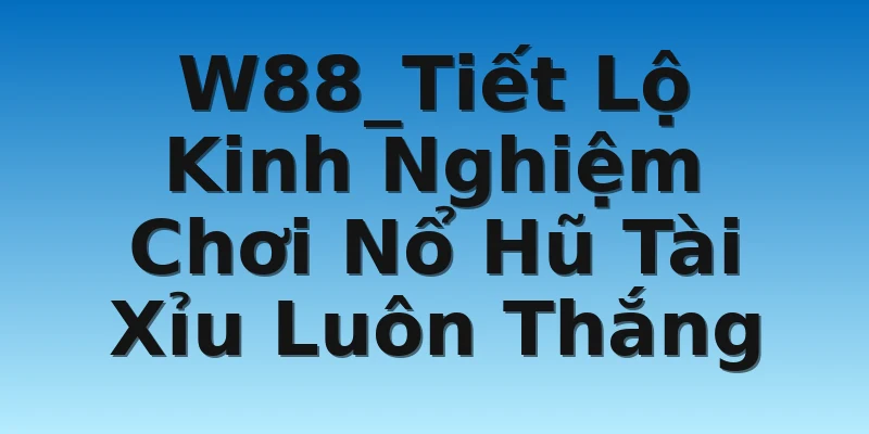 W88_Tiết Lộ Kinh Nghiệm Chơi Nổ Hũ Tài Xỉu Luôn Thắng