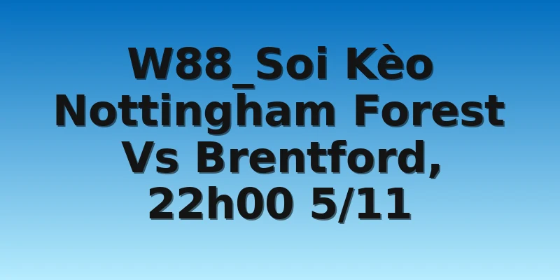 W88_Soi Kèo Nottingham Forest Vs Brentford, 22h00 5/11