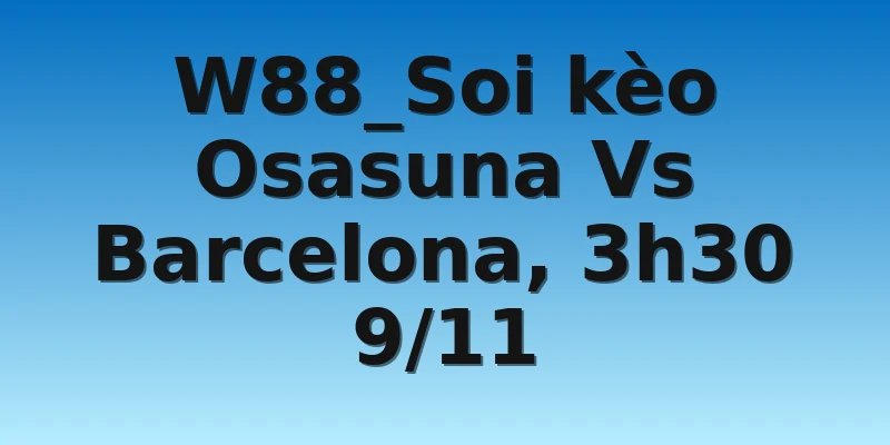W88_Soi kèo Osasuna Vs Barcelona, 3h30 9/11