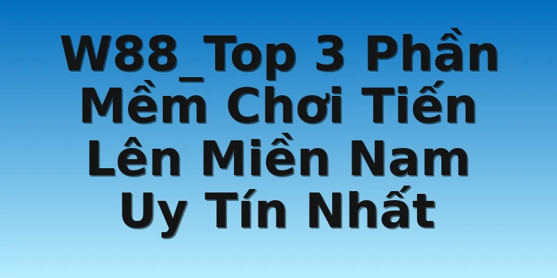 W88_Top 3 Phần Mềm Chơi Tiến Lên Miền Nam Uy Tín Nhất