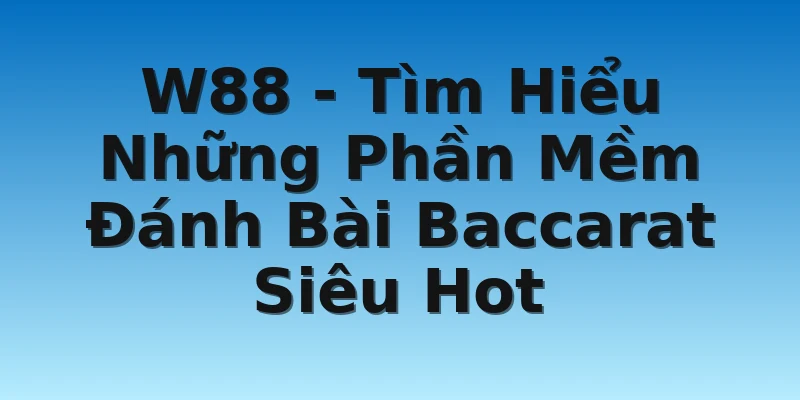 W88 - Tìm Hiểu Những Phần Mềm Đánh Bài Baccarat Siêu Hot