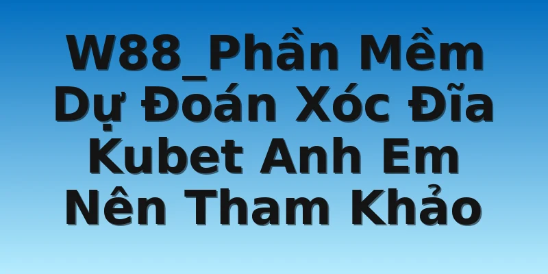 W88_Phần Mềm Dự Đoán Xóc Đĩa Kubet Anh Em Nên Tham Khảo