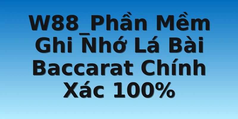 W88_Phần Mềm Ghi Nhớ Lá Bài Baccarat Chính Xác 100%