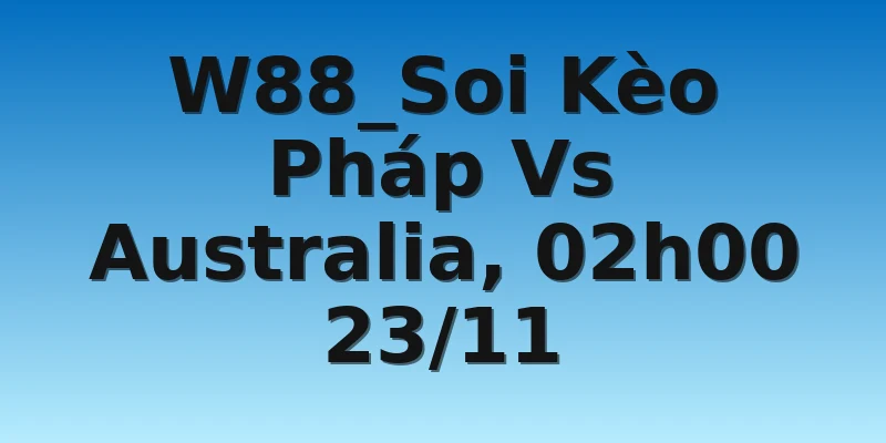 W88_Soi Kèo Pháp Vs Australia, 02h00 23/11
