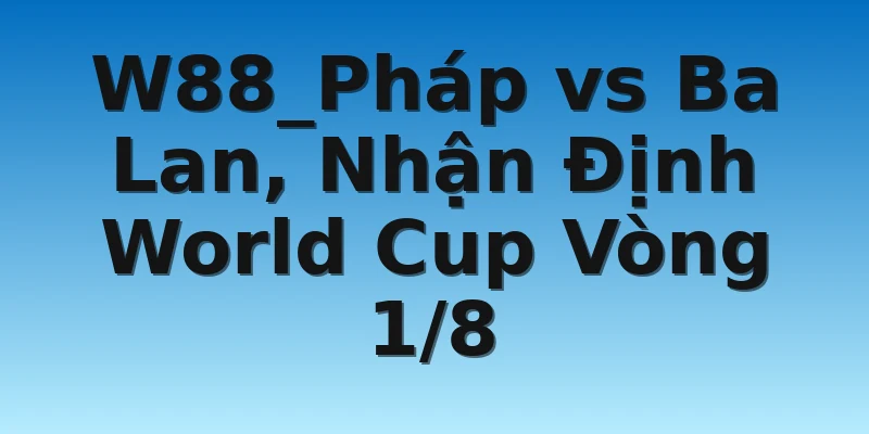 W88_Pháp vs Ba Lan, Nhận Định World Cup Vòng 1/8