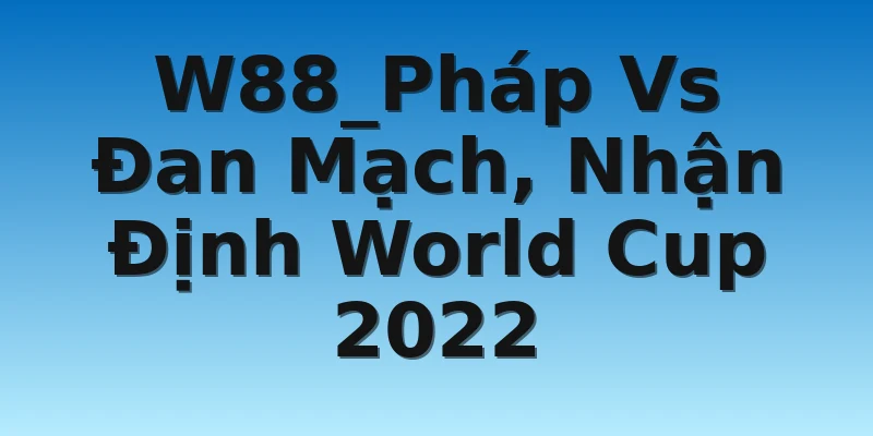W88_Pháp Vs Đan Mạch, Nhận Định World Cup 2022